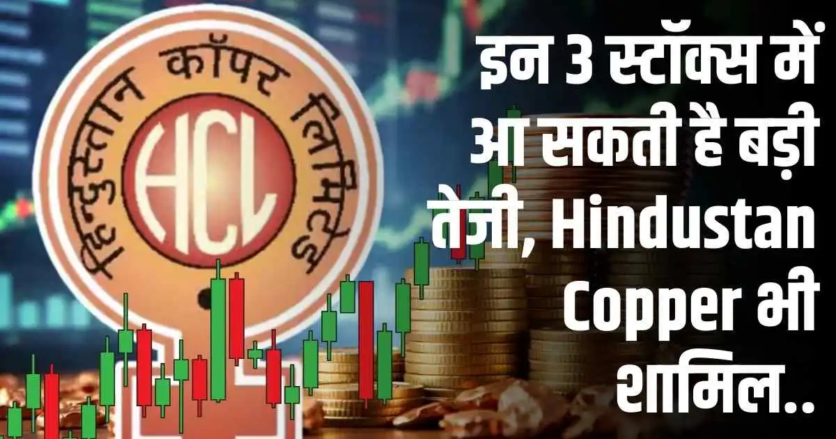 इन 3 स्टॉक्स में आ सकती है बड़ी तेजी, Hindustan Copper भी शामिल..