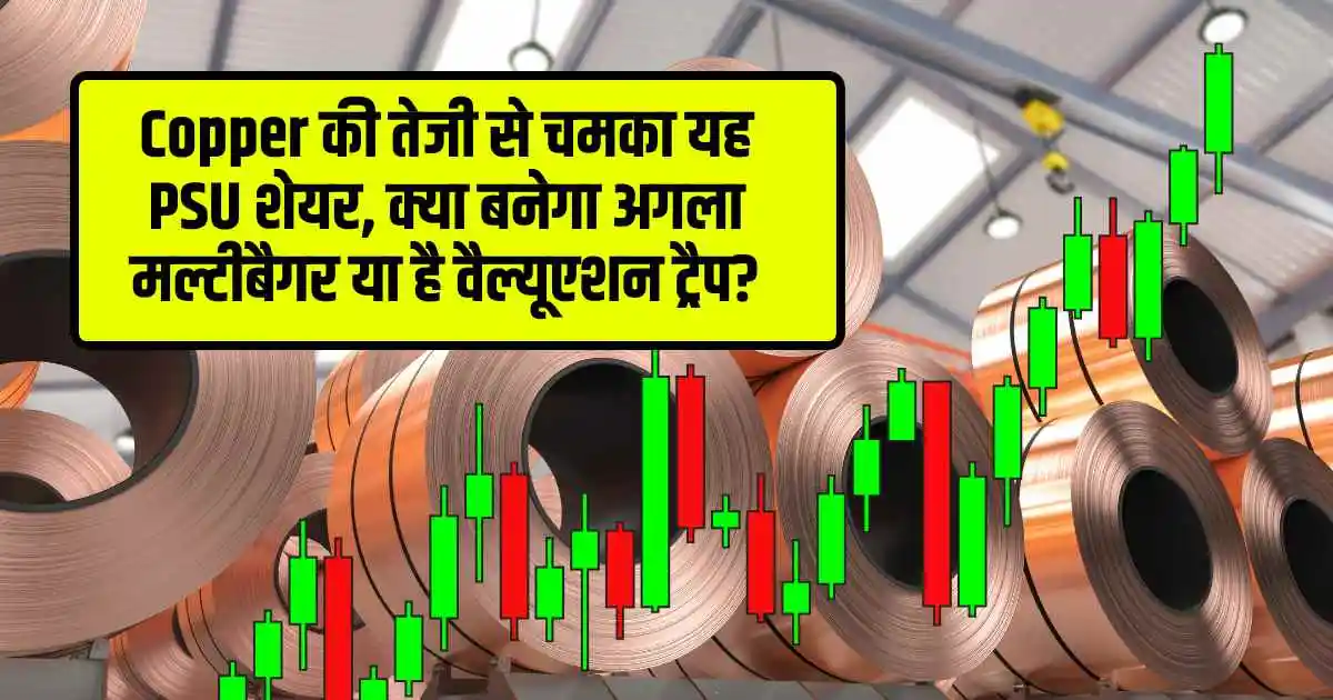 Copper की तेजी से चमका यह PSU शेयर, क्या बनेगा अगला मल्टीबैगर या है वैल्यूएशन ट्रैप?