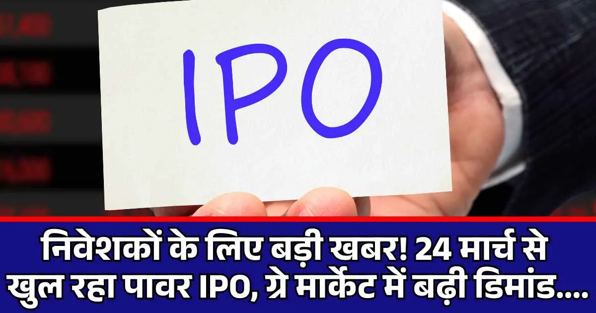 निवेशकों के लिए बड़ी खबर! 24 मार्च से खुल रहा पावर IPO, ग्रे मार्केट में बढ़ी डिमांड....