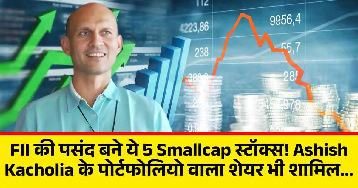 FII की पसंद बने ये 5 Smallcap स्टॉक्स! Ashish Kacholia के पोर्टफोलियो वाला शेयर भी शामिल...