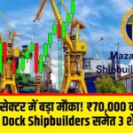 शिपबिल्डिंग सेक्टर में बड़ा मौका! ₹70,000 करोड़ के बूस्ट से Mazagon Dock Shipbuilders समेत 3 शेयर फोकस में