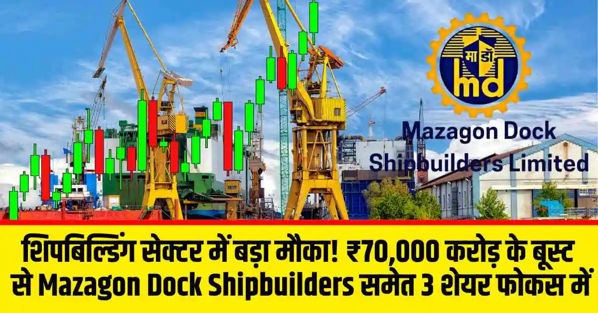 शिपबिल्डिंग सेक्टर में बड़ा मौका! ₹70,000 करोड़ के बूस्ट से Mazagon Dock Shipbuilders समेत 3 शेयर फोकस में