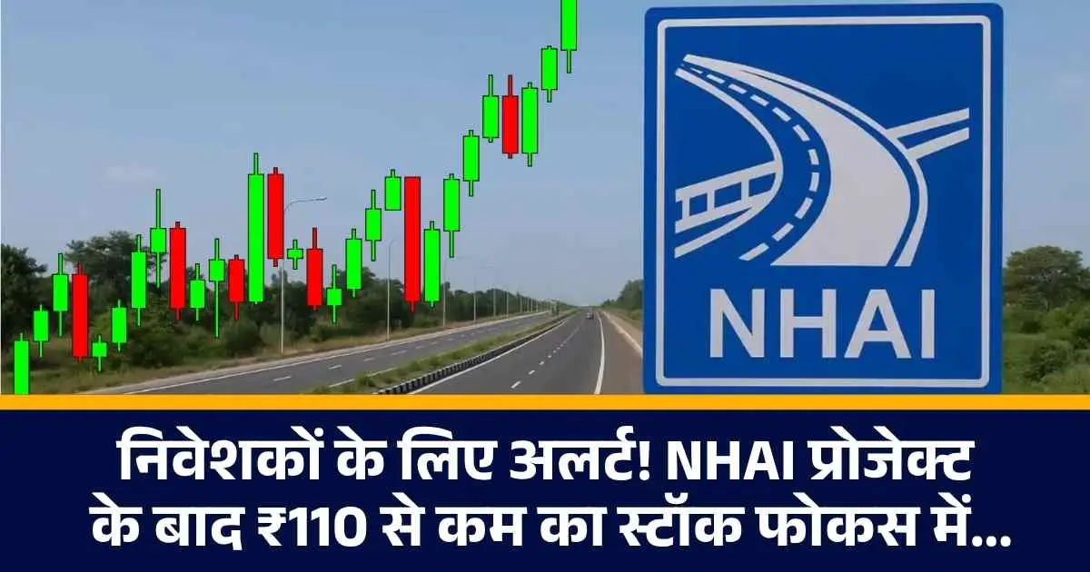 Infra Sector : निवेशकों के लिए अलर्ट! NHAI प्रोजेक्ट के बाद ₹110 से कम का स्टॉक फोकस में...